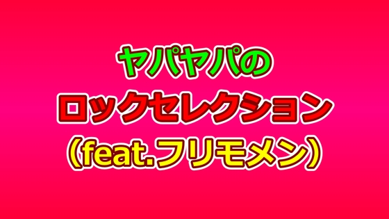 ヤパヤパのロックセレクション(feat.フリモメン)