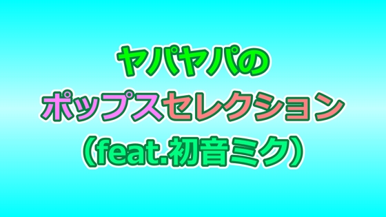 ヤパヤパのポップスセレクション(feat.初音ミク)