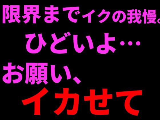 限界までイクの我慢。ひどいよ…お願い、イカせて──。