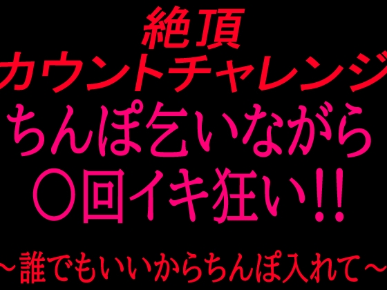 絶頂カウントチャレンジ！ちんぽ乞いながら○回イキ狂い〜誰でもいいからちんぽ入れて〜