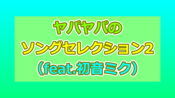 ヤパヤパのソングセレクション2(feat.初音ミク)