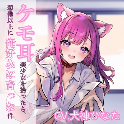 ケモ耳美少女を拾ったら、想像以上に俺好みに育った件