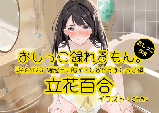 【おしっこ実演】Pee.129立花百合のおしっこ録れるもん。～寝起きに脳イキしながらおしっこ編～