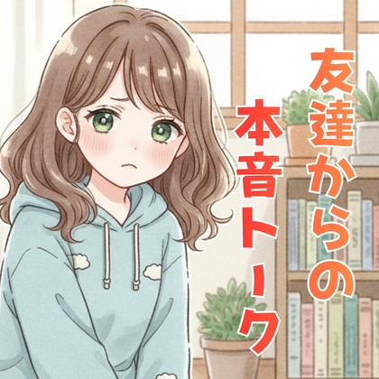 友達から、頑張るあなたへ本音トーク