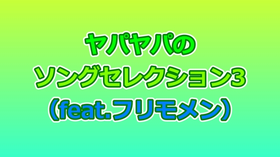 ヤパヤパのソングセレクション3(feat.フリモメン)