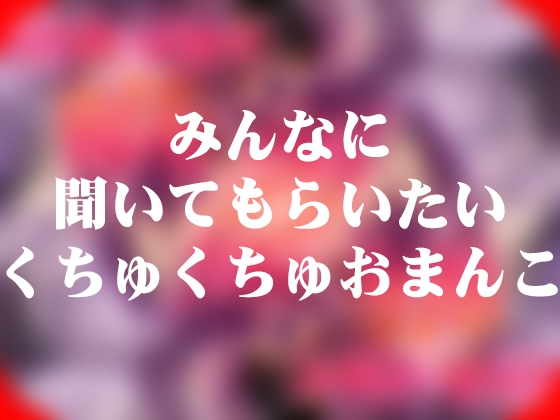 みんなに聞いてもらいたいくちゅくちゅおまんこ