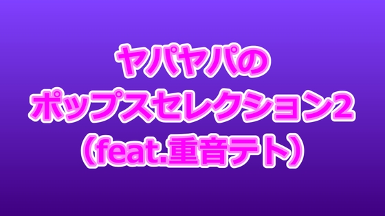 ヤパヤパのポップスセレクション2(feat.重音テト)