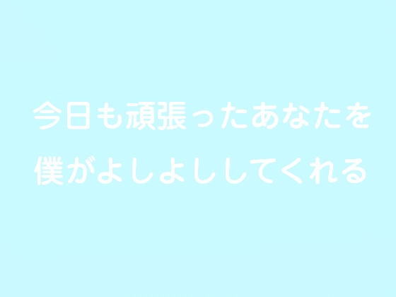 今日も頑張ったあなたを僕がよしよししてくれる