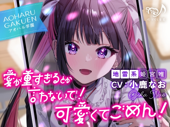 愛が重すぎるとか言わないで！ 可愛くてごめん！～アオハル学園地雷系 姫宮唯～【CV.小鹿なお】
