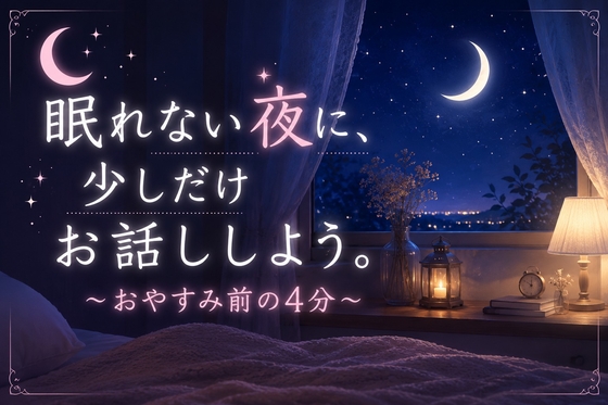 眠れない夜に、少しだけお話ししよう。～おやすみ前の4分～