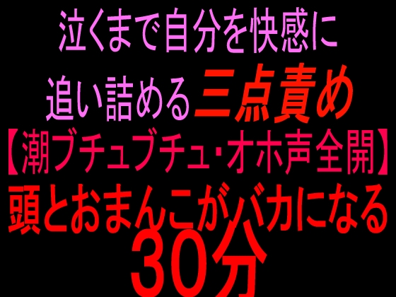 泣くまで自分を快感に追い詰める三点責め【潮ブチュブチュ・オホ声全開】頭とおまんこがバカになる30分