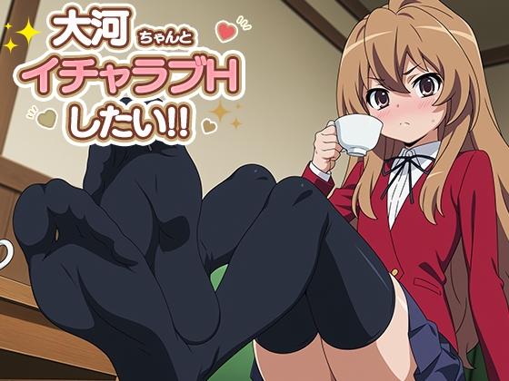 大河ちゃんとイチャラブエッチしたい!!
