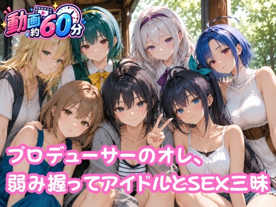 【動画約60分】プロデューサーのオレ、弱み握ってアイドルとSEX三昧